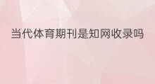 当代体育期刊是知网收录吗 石化技术期刊知网收录吗