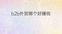 b2b外贸哪个好赚钱 b2b怎么赚钱