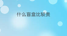 什么盲盒比较贵 什么都出盲盒