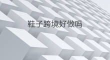 鞋子跨境好做吗 鞋子做跨境电商好做吗