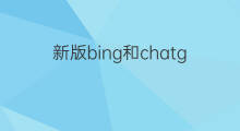 新版bing和chatgpt 新版bing和chatgpt哪个好用