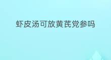 虾皮汤可放黄芪党参吗 蒸鸡蛋可放虾皮吗