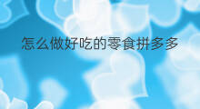 怎么做好吃的零食拼多多 好看又好吃的零食拼多多