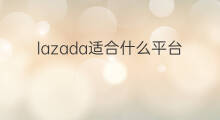lazada适合什么平台卖家 lazada适合什么平台
