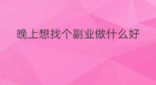 晚上想找个副业做什么好 想找点副业做什么好呢