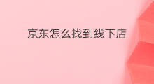 京东怎么找到线下店 京东几种线下店