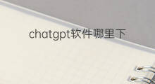 chatgpt软件哪里下载 chatgpt软件在哪里下载