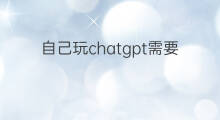 自己玩chatgpt需要什么 自己搭建chatgpt需要什么
