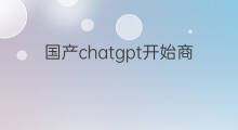 国产chatgpt开始商业化落地(chatgpt开始商业化落地)