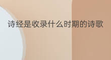 诗经是收录什么时期的诗歌 诗经收录了什么歌诗歌 诗经是收录什么时期的诗歌 诗经收录了什么歌诗歌