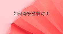 如何降权竞争对手 chatgpt最强竞争对手