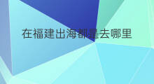 在福建出海都是去哪里 福建哪个地方出海参