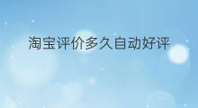淘宝评价多久自动好评 淘宝评价保留多久
