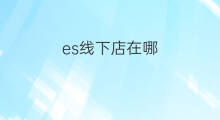 es线下店在哪 yg线下店在哪
