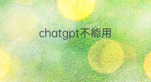 chatgpt不能用 chatgpt不能用了