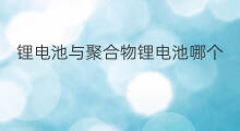 锂电池与聚合物锂电池哪个好 锂电池聚合物锂电池哪个好