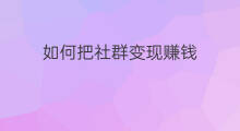 如何把社群变现赚钱 如何把自媒体流量变现赚钱