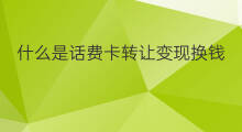 什么是话费卡转让变现换钱 话费卡转让要多久变现换钱