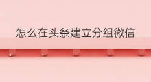 怎么在头条建立分组微信 微信头条怎么分组设置