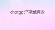 chatgpt下载使用安全吗(chatgpt下载安全吗)