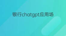 银行chatgpt应用场景 chatgpt行业应用场景