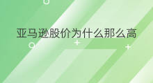 亚马逊股价为什么那么高 亚马逊股价高吗