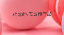 shopify怎么传产品 shopee如何传产品