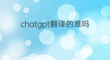 chatgpt翻译的准吗 ChatGPT翻译的准吗