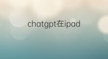 chatgpt在ipad上怎么下载 chatgpt在ipad上怎么使用