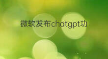 微软发布chatgpt功能 微软发布chatgpt