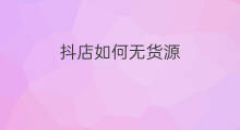 抖店如何无货源 抖店无货源怎么找货源