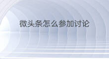 微头条怎么参加讨论 微头条什么话题讨论最热