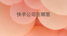 快手公司在哪里 快手达摩公司在哪里