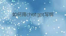 如何用chatgpt写综述 如何让chatgpt写综述