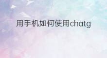 用手机如何使用chatgpt 如何用手机使用chatgpt