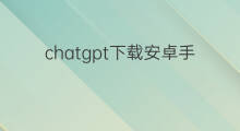 chatgpt下载安卓手机版 chatgpt安卓手机版下载