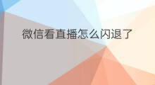 微信看直播怎么闪退了 看微信直播为何闪退