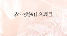 农业投资什么项目 如何投资农业