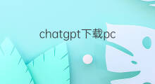 chatgpt下载pc(chatgpt中文版下载pc)