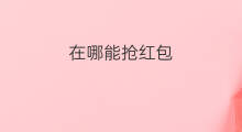 在哪能抢红包 抖音在哪抢红包