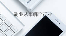 副业从事哪个行业 想做副业哪个行业好 副业从事哪个行业 想做副业哪个行业好