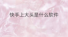 快手上大头是什么软件 快手大头是什么软件
