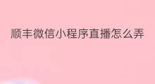 顺丰微信小程序直播怎么弄 顺丰直播微信小程序叫什么