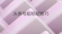 头条号起标题技巧 头条号起量技巧