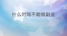 什么时间不能做副业 什么时间能做副业 什么时间不能做副业 什么时间能做副业