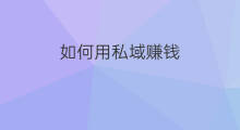 如何用私域赚钱 如何用私域流量