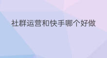 社群运营和快手哪个好做 社群运营和快手哪个好