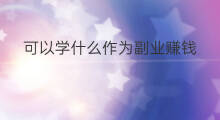 可以学什么作为副业赚钱 什么作为副业赚钱多