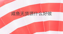 咸鱼无货源什么好做 怎样做咸鱼无货源