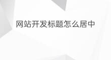 网站开发标题怎么居中 网站文章标题居中怎么设置